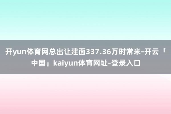 开yun体育网总出让建面337.36万时常米-开云「中国」kaiyun体育网址-登录入口