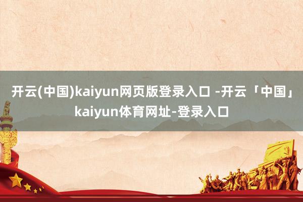 开云(中国)kaiyun网页版登录入口 -开云「中国」kaiyun体育网址-登录入口