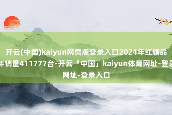 开云(中国)kaiyun网页版登录入口2024年红旗品牌全年销量411777台-开云「中国」kaiyun体育网址-登录入口