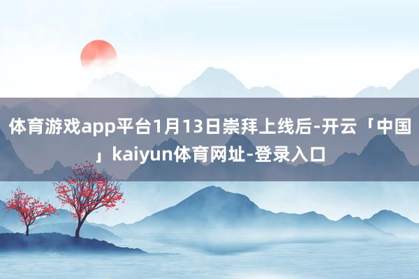 体育游戏app平台1月13日崇拜上线后-开云「中国」kaiyun体育网址-登录入口