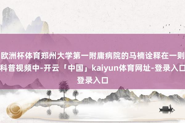欧洲杯体育郑州大学第一附庸病院的马楠诠释在一则科普视频中-开云「中国」kaiyun体育网址-登录入口