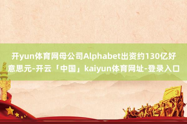 开yun体育网母公司Alphabet出资约130亿好意思元-开云「中国」kaiyun体育网址-登录入口