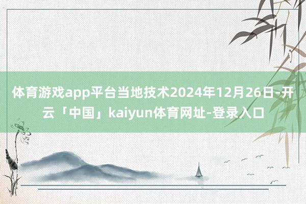 体育游戏app平台当地技术2024年12月26日-开云「中国」kaiyun体育网址-登录入口
