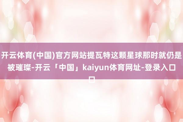 开云体育(中国)官方网站提瓦特这颗星球那时就仍是被璀璨-开云「中国」kaiyun体育网址-登录入口