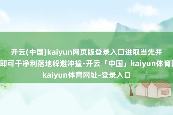 开云(中国)kaiyun网页版登录入口进取当先并使用覆盖当作即可干净利落地躲避冲撞-开云「中国」kaiyun体育网址-登录入口