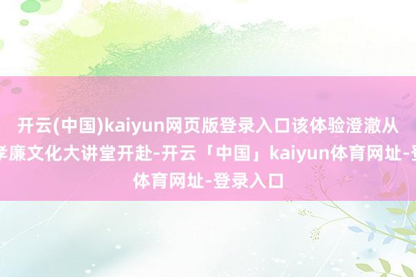 开云(中国)kaiyun网页版登录入口该体验澄澈从三朝巷孝廉文化大讲堂开赴-开云「中国」kaiyun体育网址-登录入口