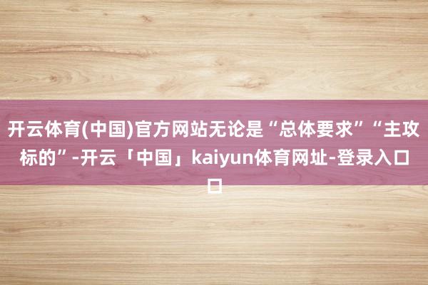 开云体育(中国)官方网站无论是“总体要求”“主攻标的”-开云「中国」kaiyun体育网址-登录入口