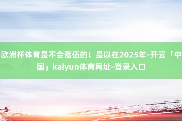 欧洲杯体育是不会落伍的！是以在2025年-开云「中国」kaiyun体育网址-登录入口