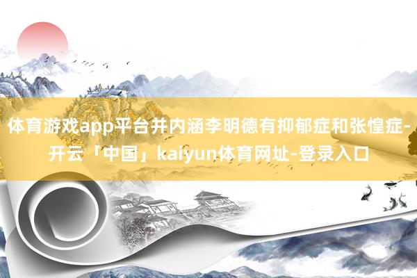 体育游戏app平台并内涵李明德有抑郁症和张惶症-开云「中国」kaiyun体育网址-登录入口