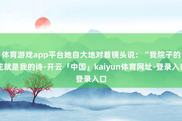 体育游戏app平台她自大地对着镜头说：“我院子的花就是我的诗-开云「中国」kaiyun体育网址-登录入口