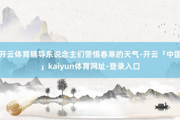 开云体育辅导东说念主们警惕春寒的天气-开云「中国」kaiyun体育网址-登录入口
