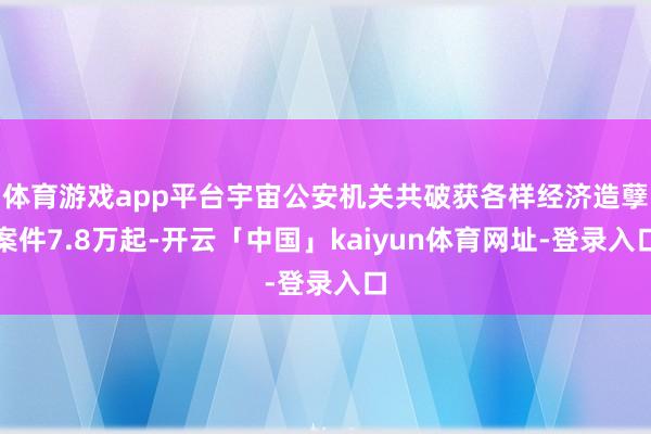 体育游戏app平台宇宙公安机关共破获各样经济造孽案件7.8万起-开云「中国」kaiyun体育网址-登录入口