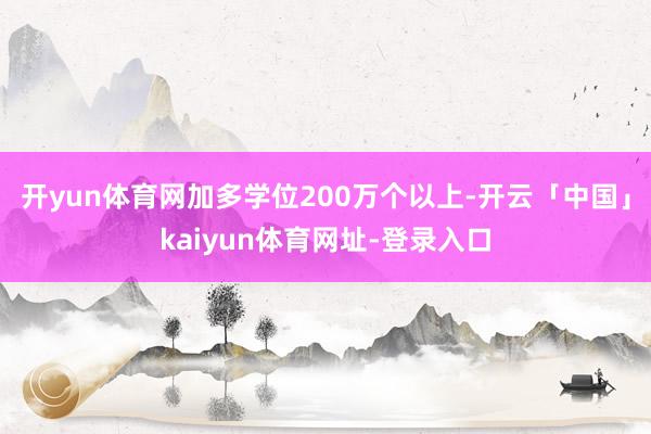开yun体育网加多学位200万个以上-开云「中国」kaiyun体育网址-登录入口
