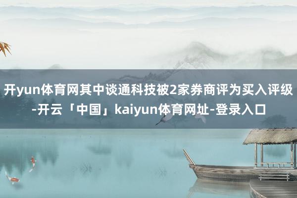 开yun体育网其中谈通科技被2家券商评为买入评级-开云「中国」kaiyun体育网址-登录入口