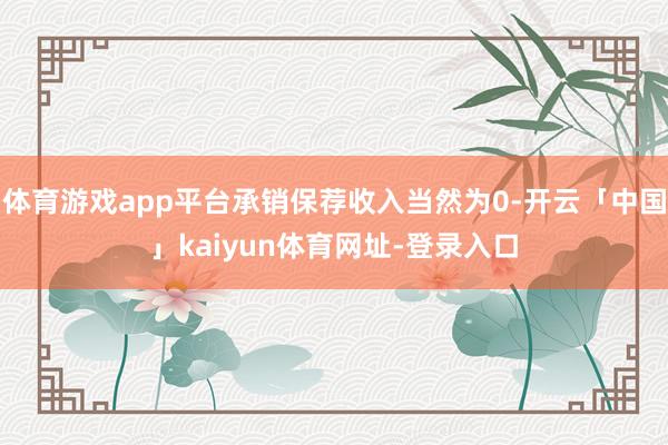 体育游戏app平台承销保荐收入当然为0-开云「中国」kaiyun体育网址-登录入口
