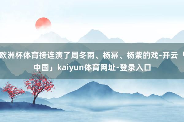 欧洲杯体育接连演了周冬雨、杨幂、杨紫的戏-开云「中国」kaiyun体育网址-登录入口