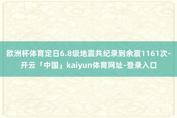 欧洲杯体育定日6.8级地震共纪录到余震1161次-开云「中国」kaiyun体育网址-登录入口