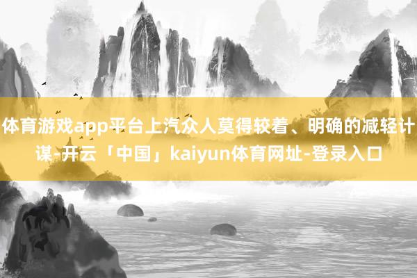 体育游戏app平台上汽众人莫得较着、明确的减轻计谋-开云「中国」kaiyun体育网址-登录入口