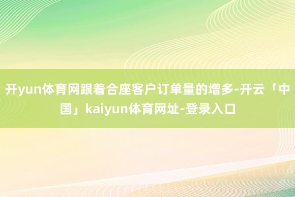 开yun体育网跟着合座客户订单量的增多-开云「中国」kaiyun体育网址-登录入口