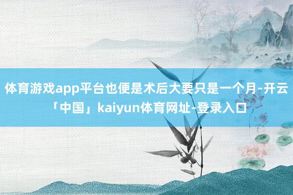 体育游戏app平台也便是术后大要只是一个月-开云「中国」kaiyun体育网址-登录入口