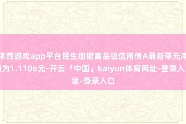 体育游戏app平台民生加银高品级信用债A最新单元净值为1.1106元-开云「中国」kaiyun体育网址-登录入口