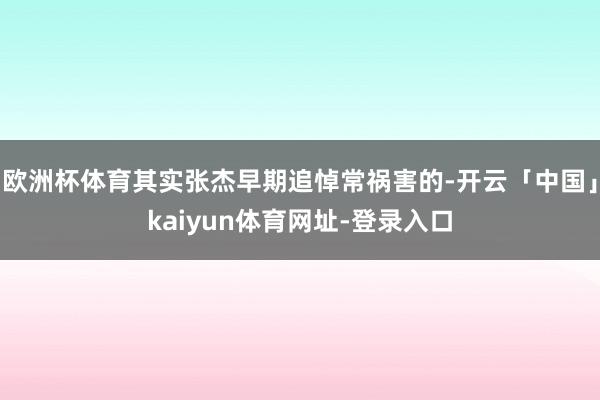 欧洲杯体育其实张杰早期追悼常祸害的-开云「中国」kaiyun体育网址-登录入口