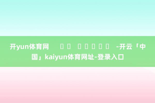 开yun体育网      		  					  -开云「中国」kaiyun体育网址-登录入口
