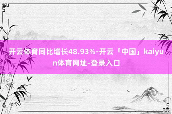 开云体育同比增长48.93%-开云「中国」kaiyun体育网址-登录入口