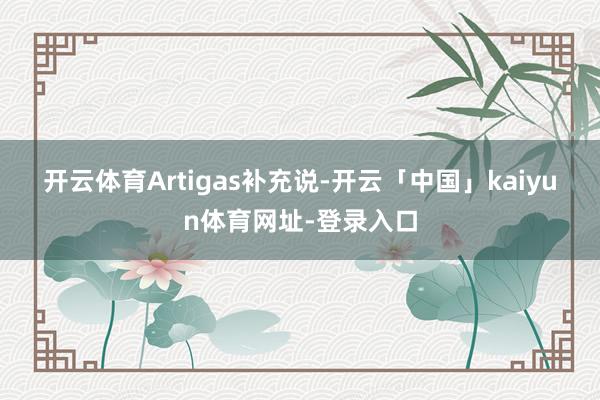开云体育　　Artigas补充说-开云「中国」kaiyun体育网址-登录入口