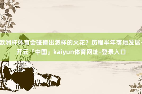 欧洲杯体育会碰撞出怎样的火花？历程半年落地发展-开云「中国」kaiyun体育网址-登录入口
