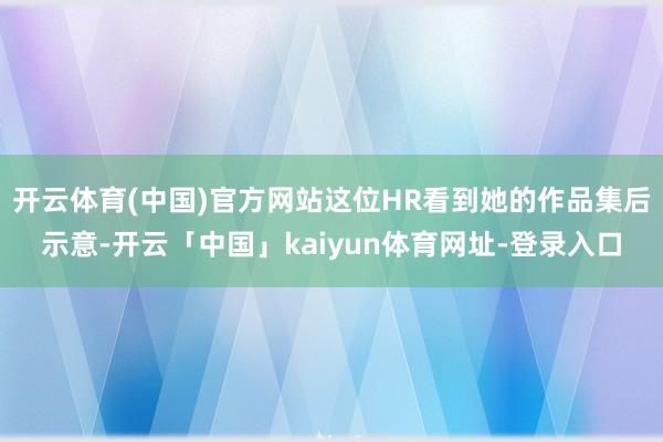 开云体育(中国)官方网站这位HR看到她的作品集后示意-开云「中国」kaiyun体育网址-登录入口