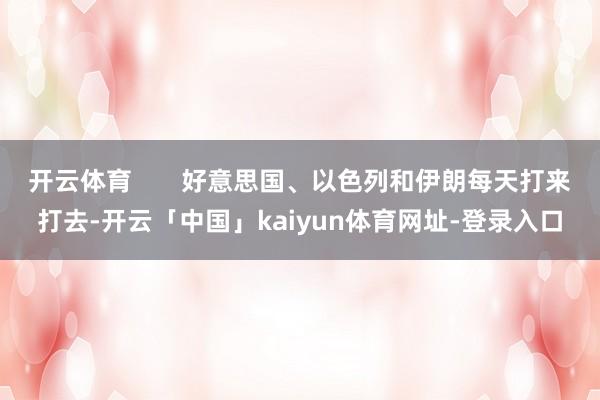 开云体育 好意思国、以色列和伊朗每天打来打去-开云「中国」kaiyun体育网址-登录入口
