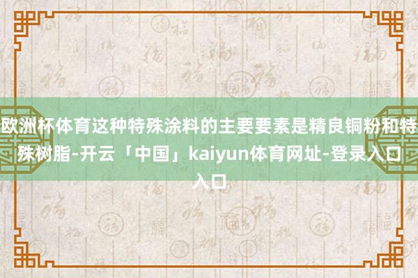 欧洲杯体育这种特殊涂料的主要要素是精良铜粉和特殊树脂-开云「中国」kaiyun体育网址-登录入口