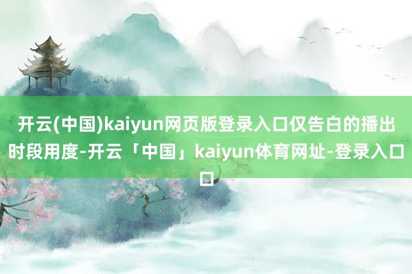 开云(中国)kaiyun网页版登录入口仅告白的播出时段用度-开云「中国」kaiyun体育网址-登录入口