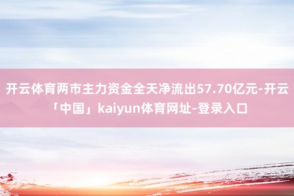 开云体育两市主力资金全天净流出57.70亿元-开云「中国」kaiyun体育网址-登录入口