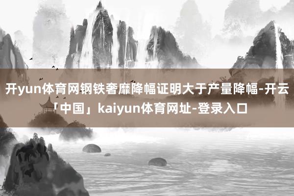 开yun体育网钢铁奢靡降幅证明大于产量降幅-开云「中国」kaiyun体育网址-登录入口