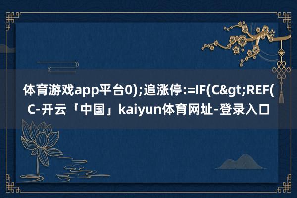 体育游戏app平台0);追涨停:=IF(C>REF(C-开云「中国」kaiyun体育网址-登录入口