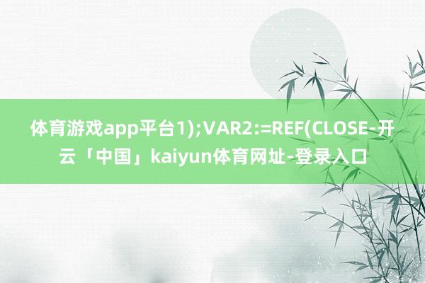 体育游戏app平台1);VAR2:=REF(CLOSE-开云「中国」kaiyun体育网址-登录入口