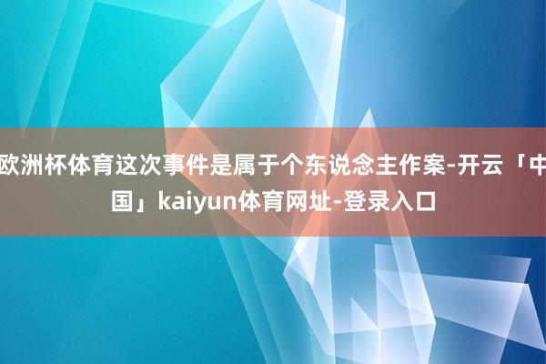 欧洲杯体育这次事件是属于个东说念主作案-开云「中国」kaiyun体育网址-登录入口
