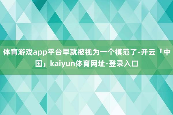 体育游戏app平台早就被视为一个模范了-开云「中国」kaiyun体育网址-登录入口