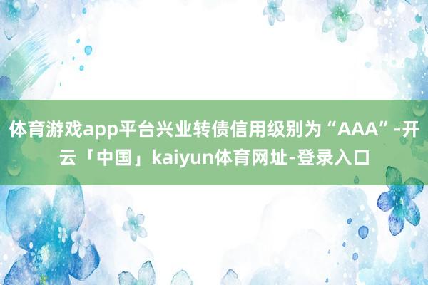 体育游戏app平台兴业转债信用级别为“AAA”-开云「中国」kaiyun体育网址-登录入口