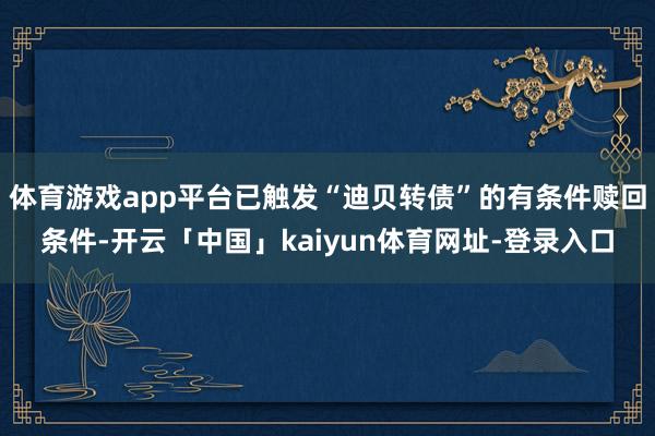 体育游戏app平台已触发“迪贝转债”的有条件赎回条件-开云「中国」kaiyun体育网址-登录入口