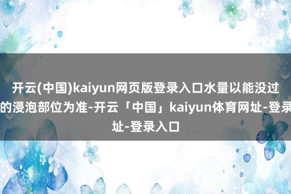 开云(中国)kaiyun网页版登录入口水量以能没过继承的浸泡部位为准-开云「中国」kaiyun体育网址-登录入口