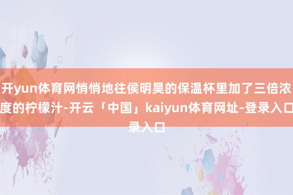 开yun体育网悄悄地往侯明昊的保温杯里加了三倍浓度的柠檬汁-开云「中国」kaiyun体育网址-登录入口
