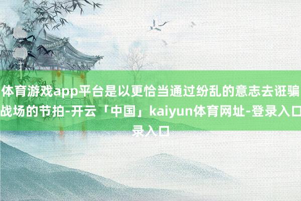 体育游戏app平台是以更恰当通过纷乱的意志去诳骗战场的节拍-开云「中国」kaiyun体育网址-登录入口