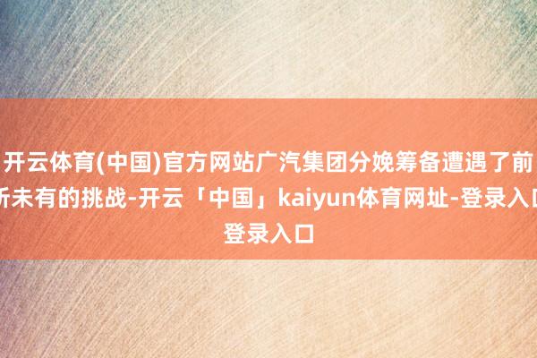 开云体育(中国)官方网站广汽集团分娩筹备遭遇了前所未有的挑战-开云「中国」kaiyun体育网址-登录入口