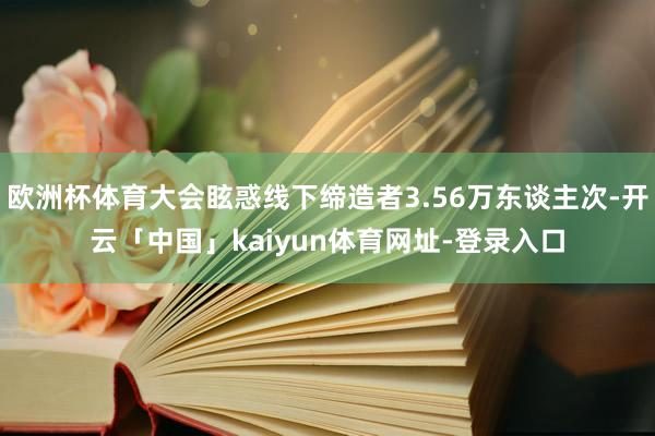 欧洲杯体育大会眩惑线下缔造者3.56万东谈主次-开云「中国」kaiyun体育网址-登录入口