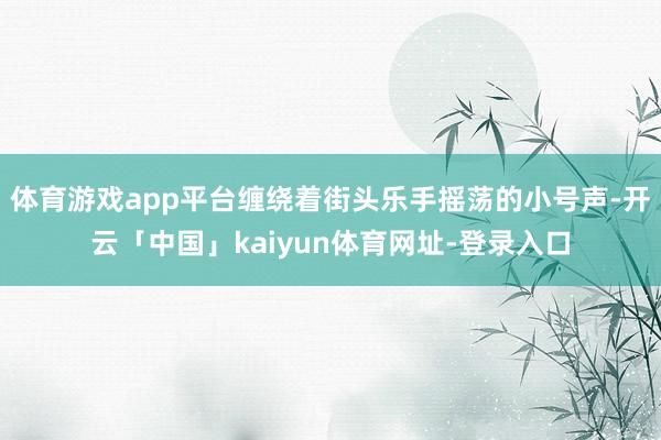 体育游戏app平台缠绕着街头乐手摇荡的小号声-开云「中国」kaiyun体育网址-登录入口