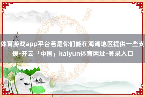 体育游戏app平台若是你们能在海湾地区提供一些支援-开云「中国」kaiyun体育网址-登录入口
