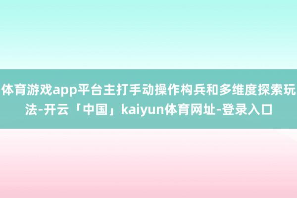 体育游戏app平台主打手动操作构兵和多维度探索玩法-开云「中国」kaiyun体育网址-登录入口